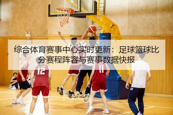 综合体育赛事中心实时更新：足球篮球比分赛程阵容与赛事数据快报